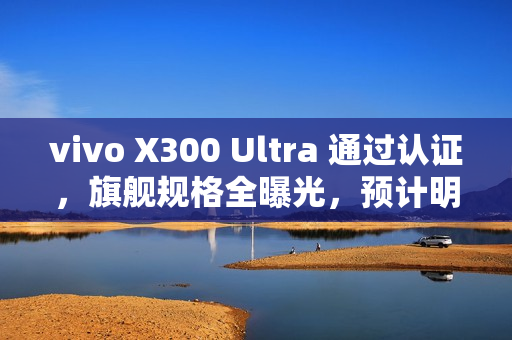 vivo X300 Ultra 通过认证,旗舰规格全曝光,预计明年首季末登场! vivo X300 Ultra 通过认证,旗舰规格全曝光,预计明年首季末登场!
