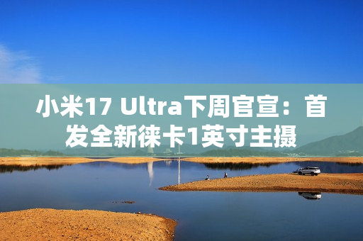 小米17 Ultra下周官宣：首发全新徕卡1英寸主摄