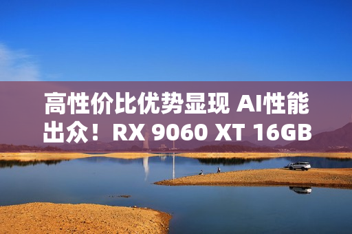 高性价比优势显现 AI性能出众!RX 9060 XT 16GB挑战2款RTX 5060 Ti 高性价比优势显现 AI性能出众!RX 9060 XT 16GB挑战2款RTX 5060 Ti