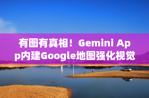 有图有真相！Gemini App内建Google地图强化视觉服务、增表情符号图钉