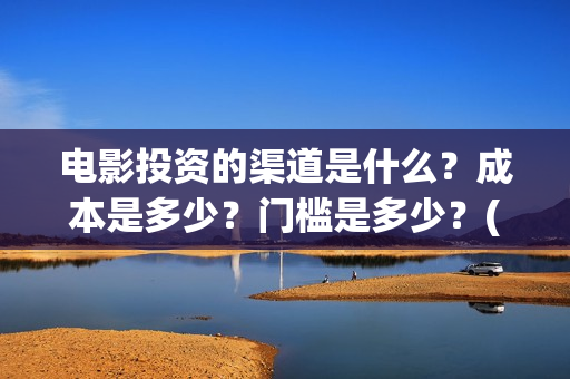 电影投资的渠道是什么？成本是多少？门槛是多少？(电影投资应该怎么开发市场)