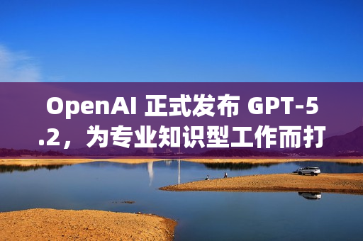 OpenAI 正式发布 GPT-5.2，为专业知识型工作而打造