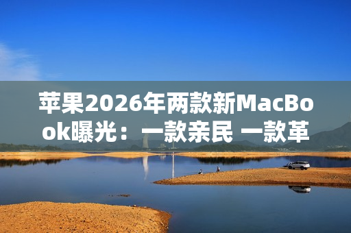 苹果2026年两款新MacBook曝光:一款亲民 一款革新 苹果2026年两款新MacBook曝光:一款亲民 一款革新