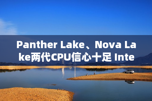 Panther Lake、Nova Lake两代CPU信心十足 Intel要王者归来