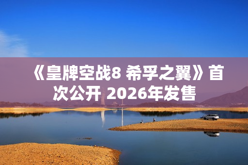 《皇牌空战8 希孚之翼》首次公开 2026年发售 《皇牌空战8 希孚之翼》首次公开 2026年发售