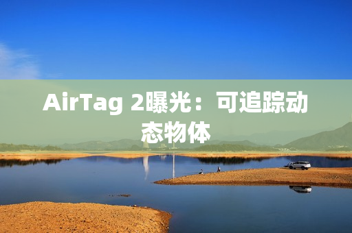 AirTag 2曝光:可追踪动态物体 AirTag 2曝光:可追踪动态物体