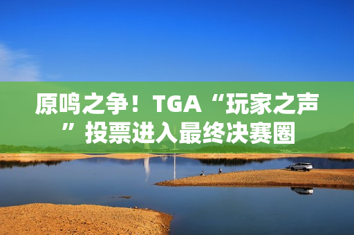 原鸣之争！TGA“玩家之声”投票进入最终决赛圈