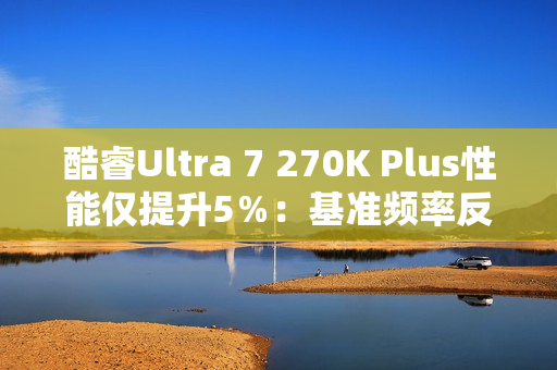 酷睿Ultra 7 270K Plus性能仅提升5%:基准频率反而更低 酷睿Ultra 7 270K Plus性能仅提升5%:基准频率反而更低