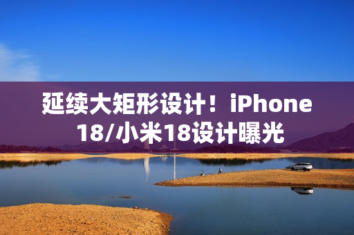 延续大矩形设计!iPhone 18/小米18设计曝光 延续大矩形设计!iPhone 18/小米18设计曝光