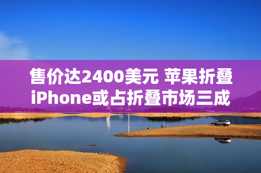 售价达2400美元 苹果折叠iPhone或占折叠市场三成份额