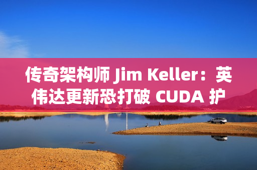 传奇架构师 Jim Keller：英伟达更新恐打破 CUDA 护城河
