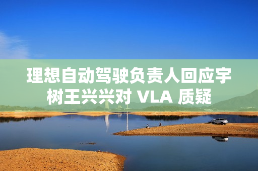 理想自动驾驶负责人回应宇树王兴兴对 VLA 质疑