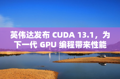 英伟达发布 CUDA 13.1，为下一代 GPU 编程带来性能提升