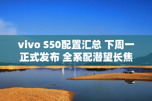 vivo S50配置汇总 下周一正式发布 全系配潜望长焦
