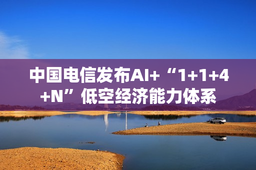 中国电信发布AI+“1+1+4+N”低空经济能力体系