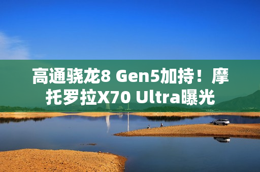 高通骁龙8 Gen5加持！摩托罗拉X70 Ultra曝光