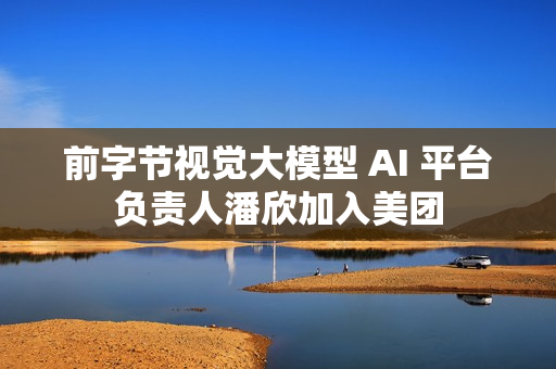 前字节视觉大模型 AI 平台负责人潘欣加入美团 前字节视觉大模型 AI 平台负责人潘欣加入美团