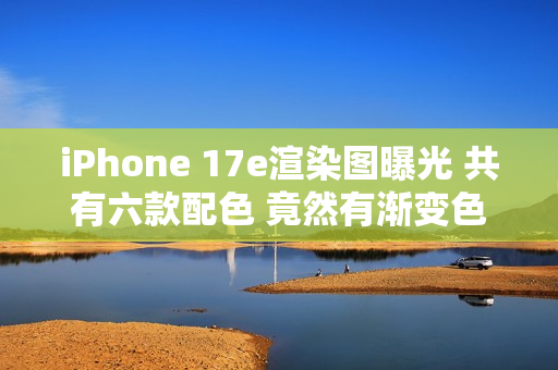 iPhone 17e渲染图曝光 共有六款配色 竟然有渐变色