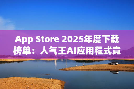 App Store 2025年度下载榜单：人气王AI应用程式竟是「这一款」！