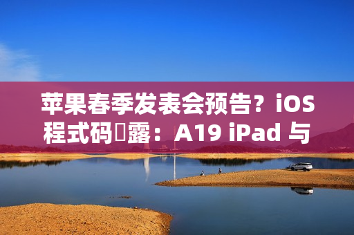 苹果春季发表会预告？iOS程式码洩露：A19 iPad 与 M4 iPad Air有望2026年初发布