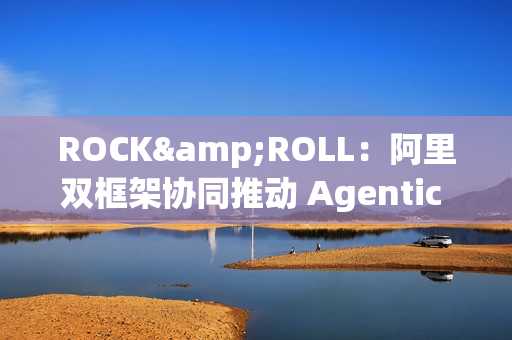 ROCK&ROLL：阿里双框架协同推动 Agentic RL 规模化应用