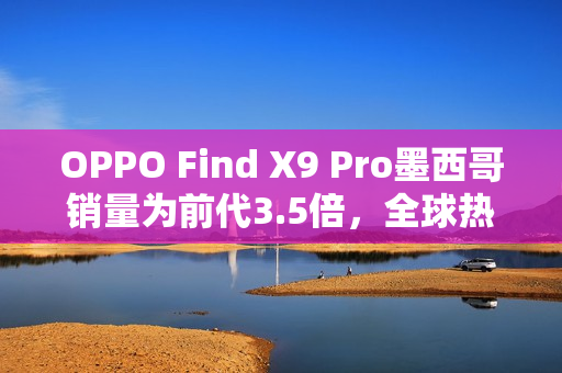 OPPO Find X9 Pro墨西哥销量为前代3.5倍，全球热销助推品牌高端化再提速