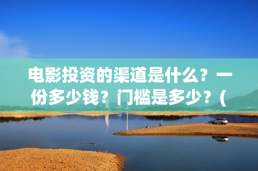电影投资的渠道是什么？一份多少钱？门槛是多少？(电影投资的渠道有哪些)