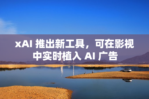 xAI 推出新工具，可在影视中实时植入 AI 广告