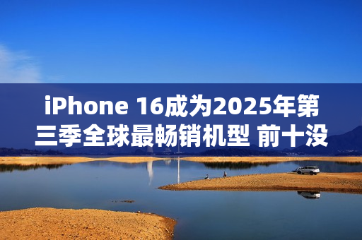 iPhone 16成为2025年第三季全球最畅销机型 前十没有国产品牌