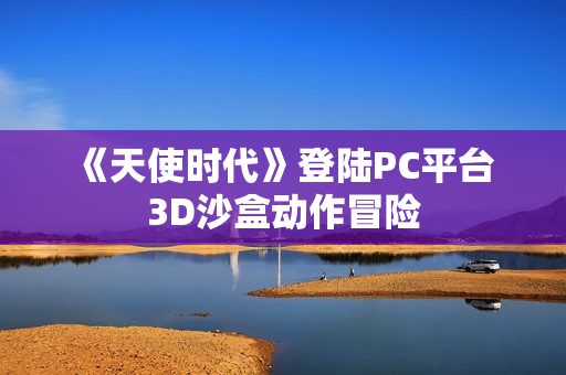 《天使时代》登陆PC平台 3D沙盒动作冒险 《天使时代》登陆PC平台 3D沙盒动作冒险