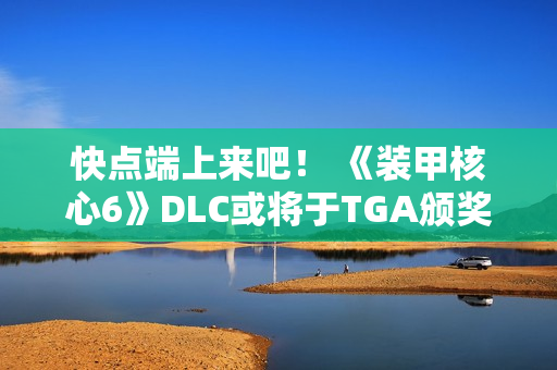 快点端上来吧！ 《装甲核心6》DLC或将于TGA颁奖典礼上公布