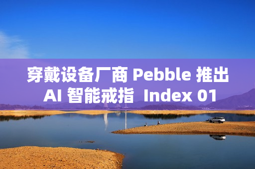 穿戴设备厂商 Pebble 推出 AI 智能戒指  Index 01