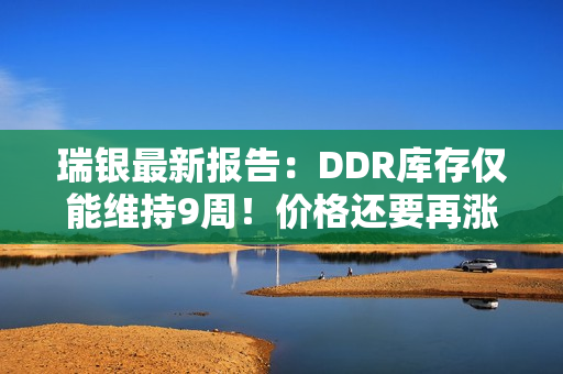 瑞银最新报告：DDR库存仅能维持9周！价格还要再涨
