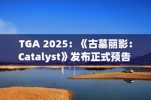 TGA 2025：《古墓丽影：Catalyst》发布正式预告 2027年推出
