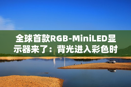 全球首款RGB-MiniLED显示器来了：背光进入彩色时代