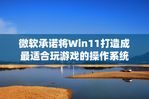 微软承诺将Win11打造成最适合玩游戏的操作系统