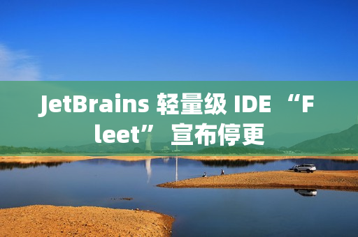 JetBrains 轻量级 IDE “Fleet” 宣布停更