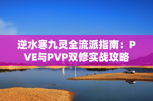 逆水寒九灵全流派指南：PVE与PVP双修实战攻略