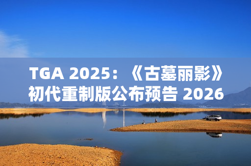 TGA 2025：《古墓丽影》初代重制版公布预告 2026年发售