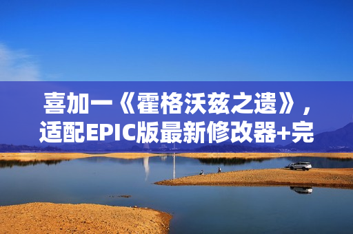 喜加一《霍格沃兹之遗》，适配EPIC版最新修改器+完美存档+mod整合包分享！