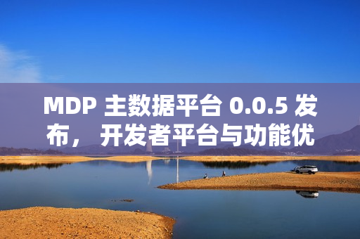 MDP 主数据平台 0.0.5 发布， 开发者平台与功能优化全面落地