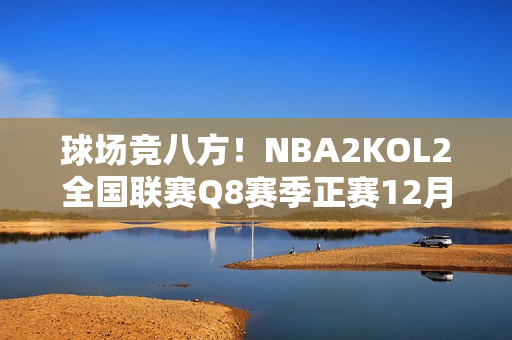 球场竞八方！NBA2KOL2全国联赛Q8赛季正赛12月11日热血开战！