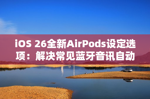 iOS 26全新AirPods设定选项：解决常见蓝牙音讯自动切换困扰