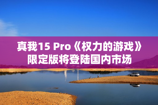 真我15 Pro《权力的游戏》限定版将登陆国内市场 真我15 Pro《权力的游戏》限定版将登陆国内市场