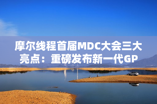 摩尔线程首届MDC大会三大亮点：重磅发布新一代GPU架构