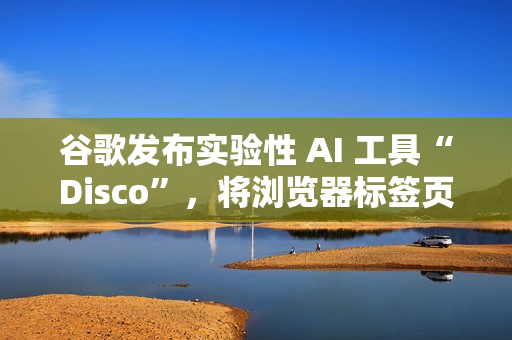 谷歌发布实验性 AI 工具“Disco”，将浏览器标签页生成 Web 应用