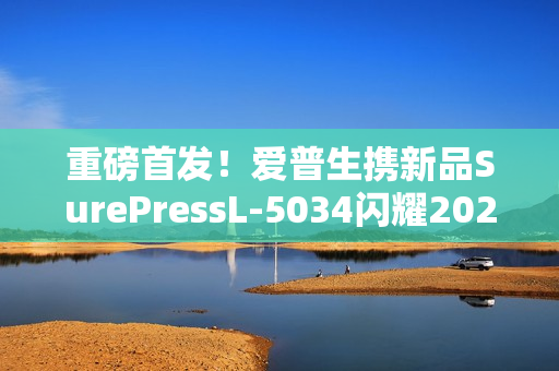 重磅首发！爱普生携新品SurePressL-5034闪耀2025亚洲国际标签展！