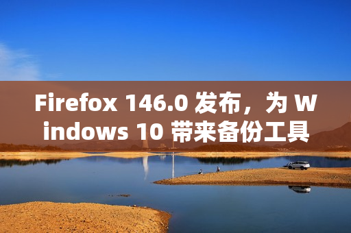 Firefox 146.0 发布，为 Windows 10 带来备份工具并强化多平台体验​