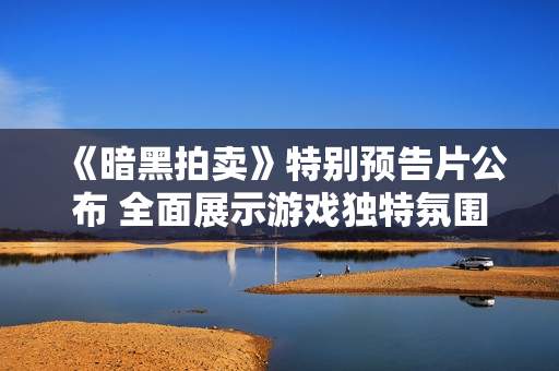 《暗黑拍卖》特别预告片公布 全面展示游戏独特氛围