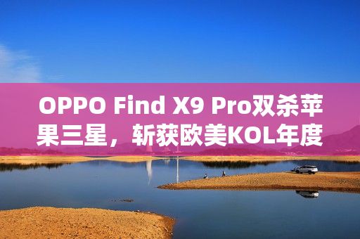 OPPO Find X9 Pro双杀苹果三星，斩获欧美KOL年度大奖